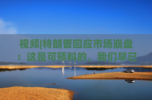 视频|特朗普回应市场 *** ：这是可预料的，我们早已病入膏肓，我们继承了很糟糕的经济
