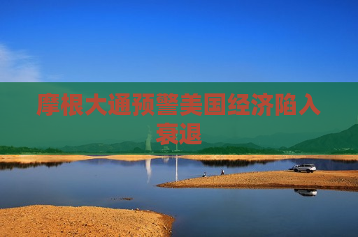摩根大通预警美国经济陷入衰退