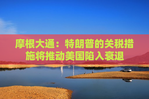 摩根大通：特朗普的关税措施将推动美国陷入衰退