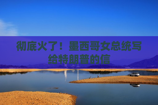 彻底火了！墨西哥女总统写给特朗普的信