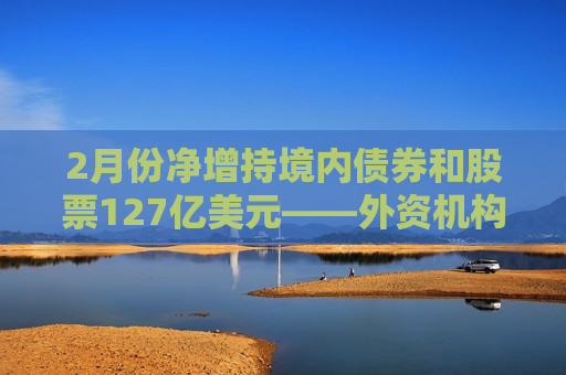 2月份净增持境内债券和股票127亿美元——外资机构看多中国资产