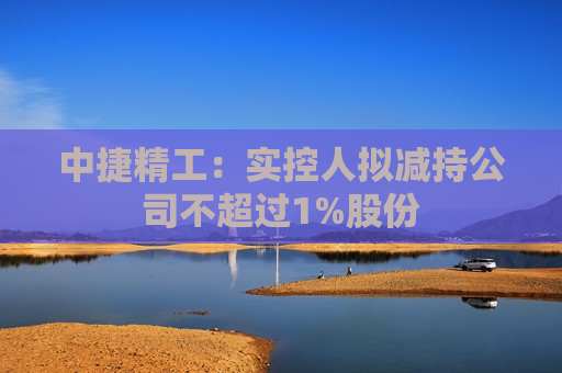 中捷精工：实控人拟减持公司不超过1%股份