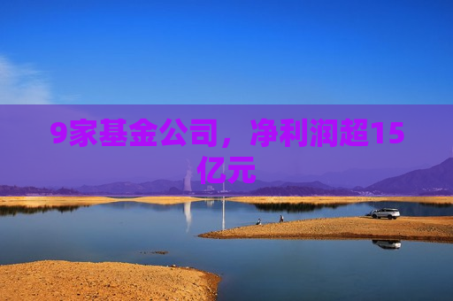 9家基金公司，净利润超15亿元
