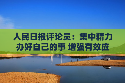 人民日报评论员：集中精力办好自己的事 增强有效应对美关税冲击的信心