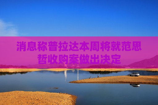 消息称普拉达本周将就范思哲收购案做出决定