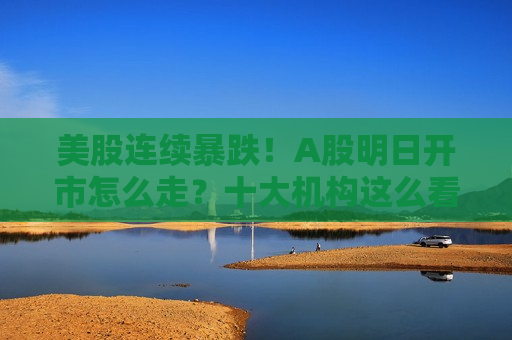 美股连续暴跌！A股明日开市怎么走？十大机构这么看
