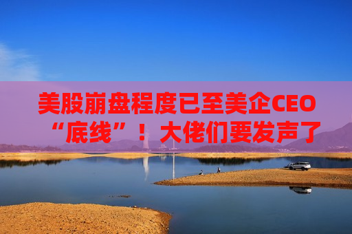 美股 *** 程度已至美企CEO“底线”！大佬们要发声了？