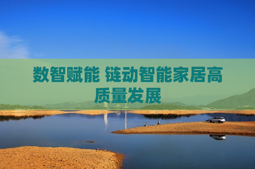 数智赋能 链动智能家居高质量发展