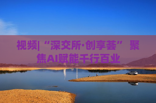 视频|“深交所·创享荟” 聚焦AI赋能千行百业