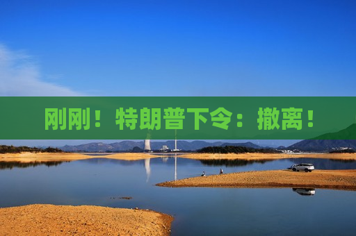 刚刚！特朗普下令：撤离！