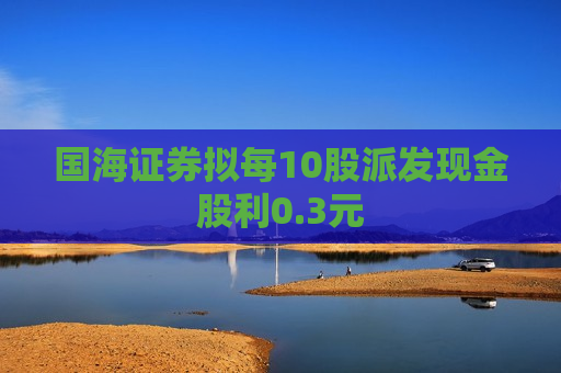 国海证券拟每10股派发现金股利0.3元