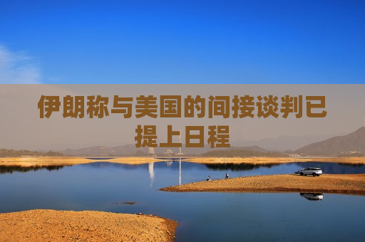 伊朗称与美国的间接谈判已提上日程