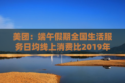 美团：端午假期全国生活服务日均线上消费比2019年增长69%