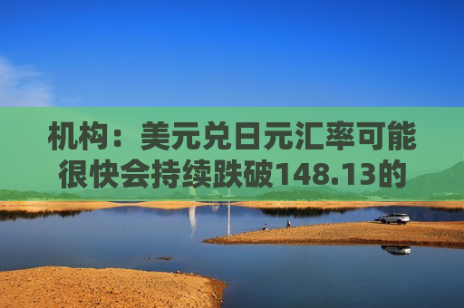 机构：美元兑日元汇率可能很快会持续跌破148.13的支撑位