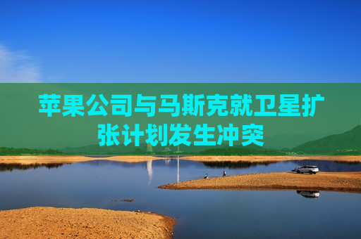 苹果公司与马斯克就卫星扩张计划发生冲突