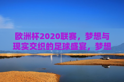 欧洲杯2020联赛，梦想与现实交织的足球盛宴，梦想与现实交织的2020欧洲杯联赛，梦想与现实交织的足球盛宴，2020欧洲杯联赛开启
