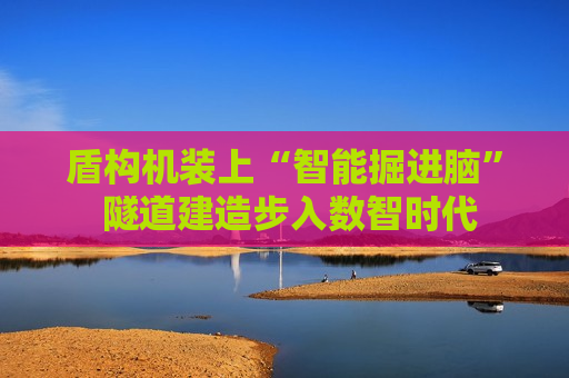 盾构机装上“智能掘进脑” 隧道建造步入数智时代