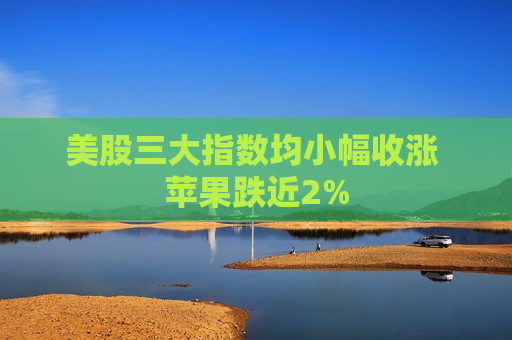 美股三大指数均小幅收涨 苹果跌近2%  第1张