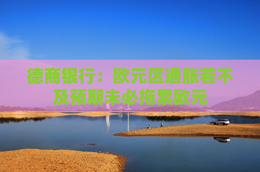 德商银行：欧元区通胀若不及预期未必拖累欧元