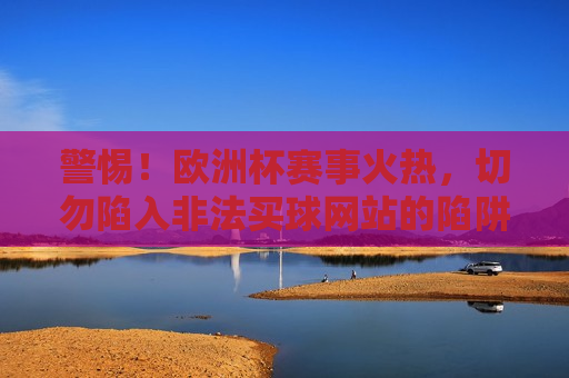 警惕！欧洲杯赛事火热，切勿陷入非法买球网站的陷阱，警惕！欧洲杯赛事期间谨防非法买球网站骗局，警惕欧洲杯赛事期间非法买球网站骗局