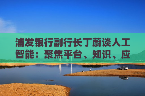 浦发银行副行长丁蔚谈人工智能：聚焦平台、知识、应用、人才四个关键词
