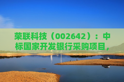 荣联科技（002642）：中标国家开发银行采购项目，中标金额为2036.00万元