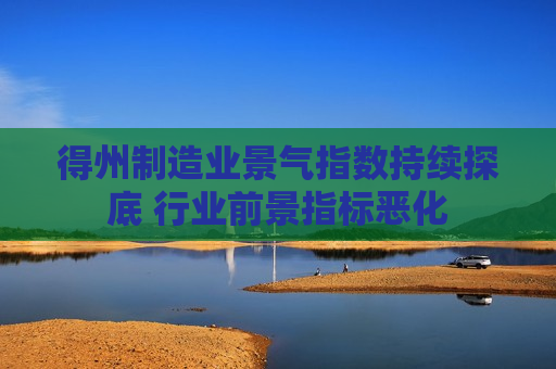 得州制造业景气指数持续探底 行业前景指标恶化