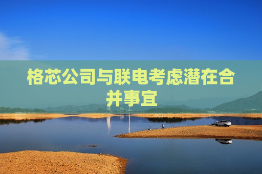 格芯公司与联电考虑潜在合并事宜