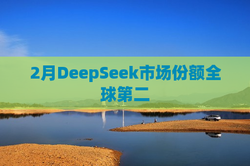 2月DeepSeek市场份额全球第二
