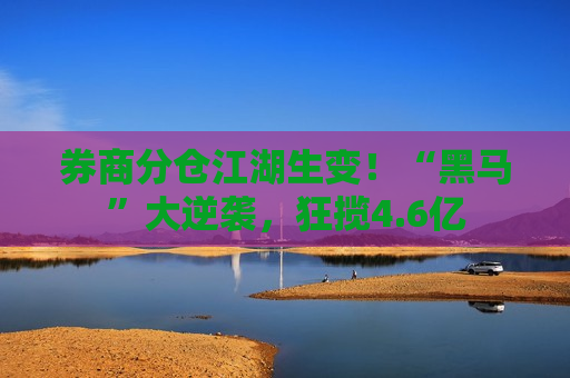 券商分仓江湖生变！“黑马”大逆袭，狂揽4.6亿