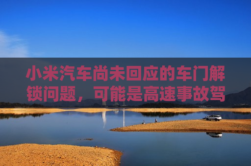 小米汽车尚未回应的车门解锁问题，可能是高速事故驾乘者未能及时逃生的关键