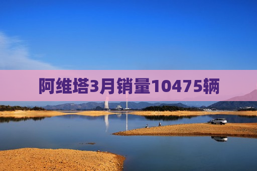 阿维塔3月销量10475辆