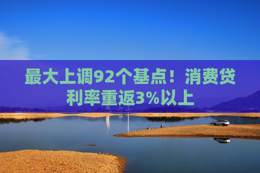 更大上调92个基点！消费贷利率重返3%以上