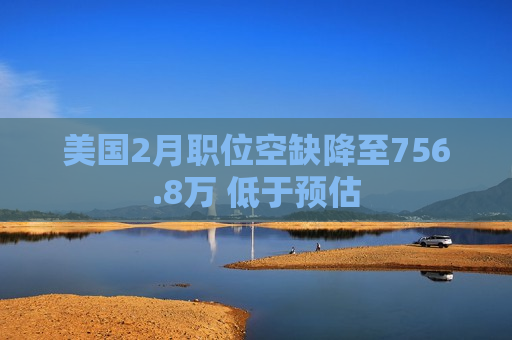 美国2月职位空缺降至756.8万 低于预估