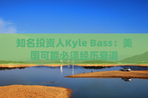 知名投资人Kyle Bass：美国可能必须经历衰退