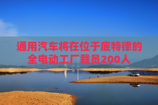 通用汽车将在位于底特律的全电动工厂裁员200人
