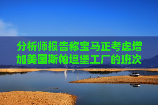 分析师报告称宝马正考虑增加美国斯帕坦堡工厂的班次
