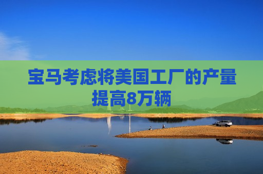 宝马考虑将美国工厂的产量提高8万辆