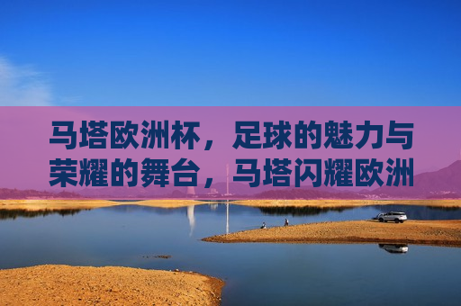 马塔欧洲杯，足球的魅力与荣耀的舞台，马塔闪耀欧洲杯，足球魅力与荣耀共舞，马塔闪耀欧洲杯，足球的魅力与荣耀共舞  第1张