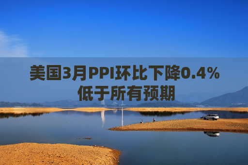 美国3月PPI环比下降0.4% 低于所有预期