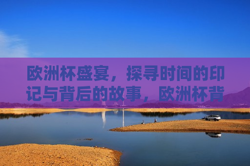 欧洲杯盛宴，探寻时间的印记与背后的故事，欧洲杯背后的时间印记与故事探寻，探寻欧洲杯背后的时间印记与传奇故事