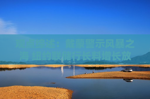 观点综述：戴蒙警示风暴之海 纽约联储行长料增长放缓