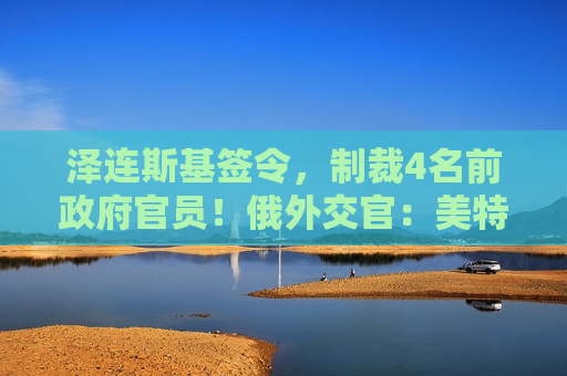 泽连斯基签令，制裁4名前 *** 官员！俄外交官：美特使在乌划分控制区冻结冲突方案或致冲突升级