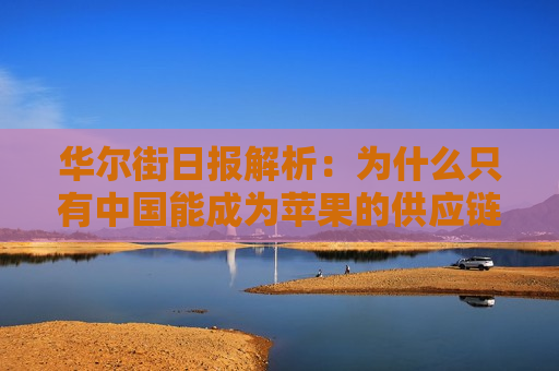 华尔街日报解析：为什么只有中国能成为苹果的供应链中心？
