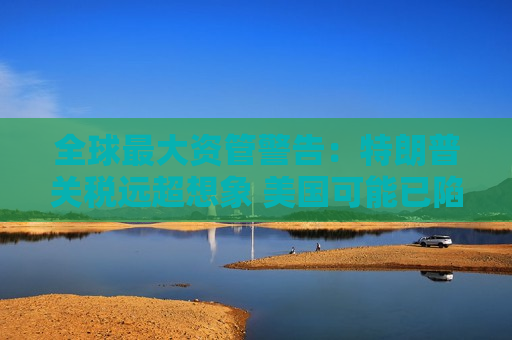 全球更大资管警告：特朗普关税远超想象 美国可能已陷衰退！