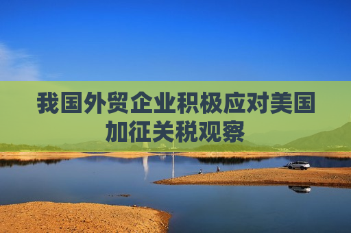 我国外贸企业积极应对美国加征关税观察