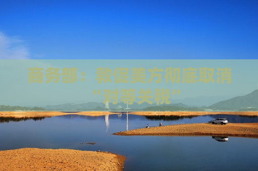 商务部：敦促美方彻底取消“对等关税”