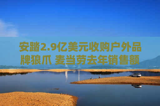 安踏2.9亿美元收购户外品牌狼爪 麦当劳去年销售额超9500亿元丨财经盘点