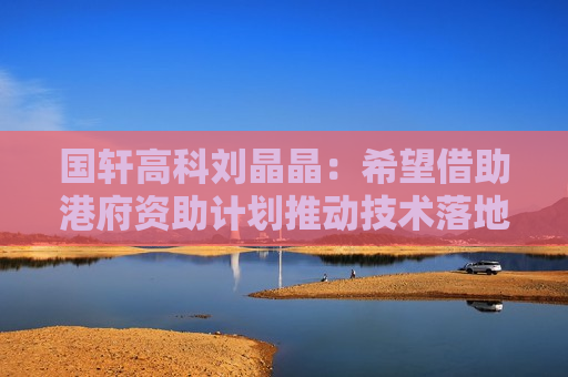 国轩高科刘晶晶：希望借助港府资助计划推动技术落地