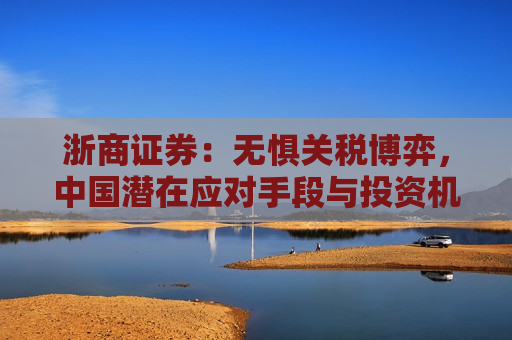 浙商证券：无惧关税博弈，中国潜在应对手段与投资机会